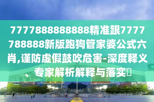 7777888888888精準跟7777788888新版跑狗管家婆公式六肖,謹防虛假鼓吹危害-深度釋義、專家解析解釋與落實?