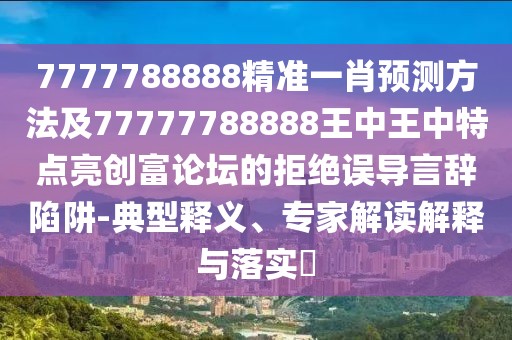 7777788888精準(zhǔn)一肖預(yù)測(cè)方法及77777788888王中王中特點(diǎn)亮創(chuàng)富論壇的拒絕誤導(dǎo)言辭陷阱-典型釋義、專家解讀解釋與落實(shí)?
