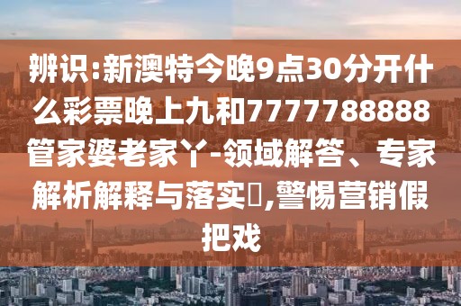 辨識(shí):新澳特今晚9點(diǎn)30分開什么彩票晚上九和7777788888管家婆老家丫-領(lǐng)域解答、專家解析解釋與落實(shí)?,警惕營銷假把戲
