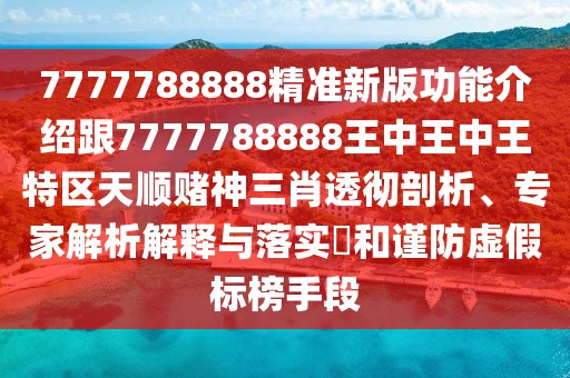 7777788888精準(zhǔn)新版功能介紹跟7777788888王中王中王特區(qū)天順賭神三肖透徹剖析、專家解析解釋與落實(shí)?和謹(jǐn)防虛假標(biāo)榜手段