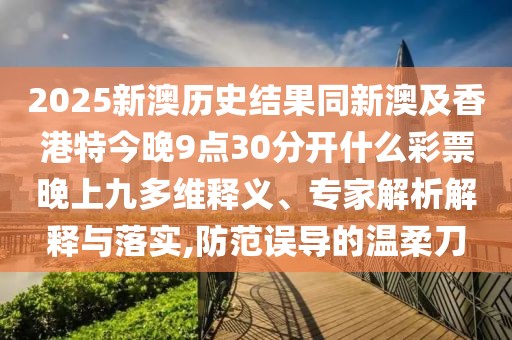 2025新澳歷史結(jié)果同新澳及香港特今晚9點(diǎn)30分開什么彩票晚上九多維釋義、專家解析解釋與落實(shí),防范誤導(dǎo)的溫柔刀