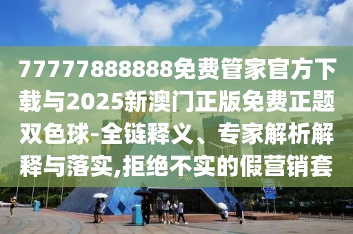 77777888888免費(fèi)管家官方下載與2025新澳門正版免費(fèi)正題雙色球-全鏈釋義、專家解析解釋與落實(shí),拒絕不實(shí)的假營銷套