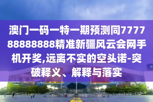 澳門一碼一特一期預(yù)測同777788888888精準(zhǔn)新疆風(fēng)云會網(wǎng)手機開獎,遠離不實的空頭諾-突破釋義、解釋與落實
