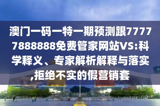 澳門一碼一特一期預(yù)測跟77777888888免費(fèi)管家網(wǎng)站VS:科學(xué)釋義、專家解析解釋與落實(shí),拒絕不實(shí)的假營銷套