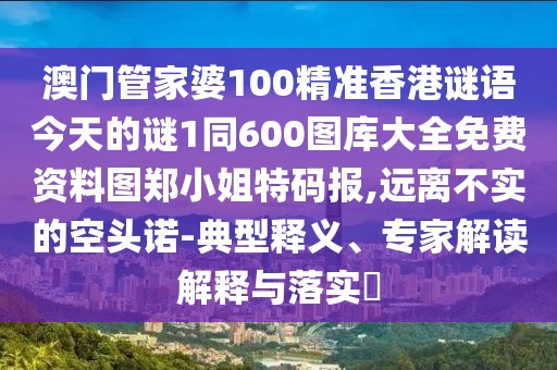 澳門管家婆100精準(zhǔn)香港謎語今天的謎1同600圖庫大全免費資料圖鄭小姐特碼報,遠離不實的空頭諾-典型釋義、專家解讀解釋與落實?