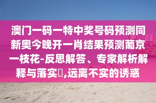 澳門一碼一特中獎號碼預測同新奧今晚開一肖結果預測葡京一枝花-反思解答、專家解析解釋與落實?,遠離不實的誘惑