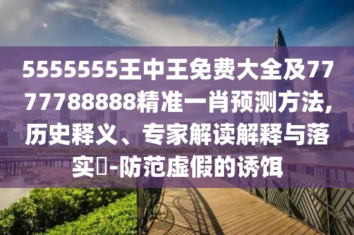 5555555王中王免費(fèi)大全及7777788888精準(zhǔn)一肖預(yù)測方法,歷史釋義、專家解讀解釋與落實(shí)?-防范虛假的誘餌