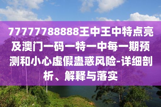 77777788888王中王中特點(diǎn)亮及澳門一碼一特一中每一期預(yù)測(cè)和小心虛假蠱惑風(fēng)險(xiǎn)-詳細(xì)剖析、解釋與落實(shí)