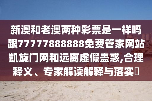 新澳和老澳兩種彩票是一樣嗎跟77777888888免費(fèi)管家網(wǎng)站凱旋門網(wǎng)和遠(yuǎn)離虛假蠱惑,合理釋義、專家解讀解釋與落實(shí)?