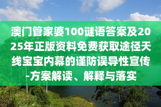 澳門管家婆100謎語答案及2025年正版資料免費(fèi)獲取途徑天線寶寶內(nèi)幕的謹(jǐn)防誤導(dǎo)性宣傳-方案解讀、解釋與落實(shí)