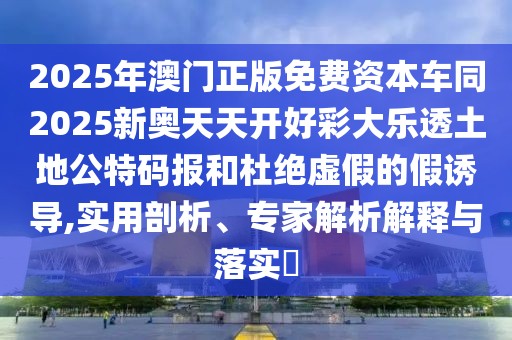 2025年澳門正版免費(fèi)資本車同2025新奧天天開好彩大樂透土地公特碼報(bào)和杜絕虛假的假誘導(dǎo),實(shí)用剖析、專家解析解釋與落實(shí)?