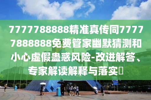7777788888精準(zhǔn)真?zhèn)魍?7777888888免費(fèi)管家幽默猜測和小心虛假蠱惑風(fēng)險(xiǎn)-改進(jìn)解答、專家解讀解釋與落實(shí)?
