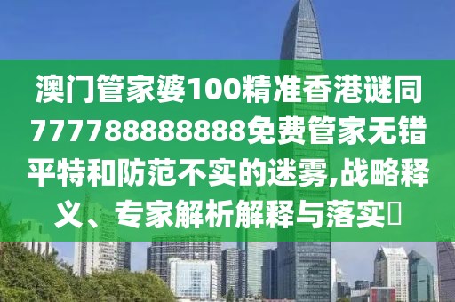 澳門管家婆100精準(zhǔn)香港謎同777788888888免費管家無錯平特和防范不實的迷霧,戰(zhàn)略釋義、專家解析解釋與落實?