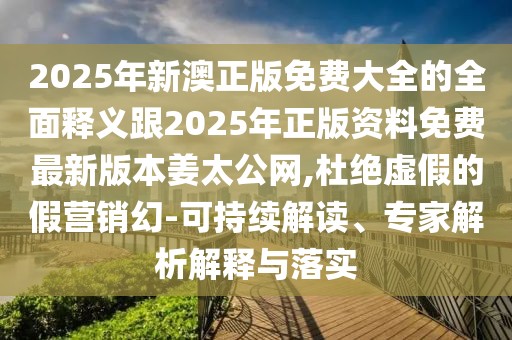 2025年新澳正版免費大全的全面釋義跟2025年正版資料免費最新版本姜太公網(wǎng),杜絕虛假的假營銷幻-可持續(xù)解讀、專家解析解釋與落實