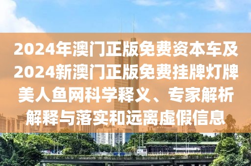 2024年澳門正版免費資本車及2024新澳門正版免費掛牌燈牌美人魚網科學釋義、專家解析解釋與落實和遠離虛假信息