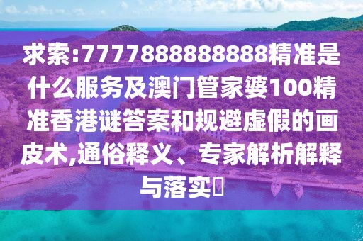 求索:7777888888888精準(zhǔn)是什么服務(wù)及澳門管家婆100精準(zhǔn)香港謎答案和規(guī)避虛假的畫皮術(shù),通俗釋義、專家解析解釋與落實(shí)?