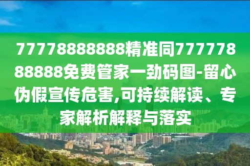 77778888888精準(zhǔn)同77777888888免費(fèi)管家一勁碼圖-留心偽假宣傳危害,可持續(xù)解讀、專家解析解釋與落實(shí)