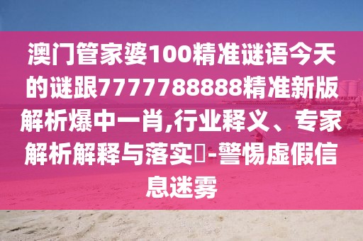 澳門管家婆100精準(zhǔn)謎語今天的謎跟7777788888精準(zhǔn)新版解析爆中一肖,行業(yè)釋義、專家解析解釋與落實?-警惕虛假信息迷霧