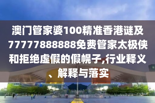 澳門管家婆100精準(zhǔn)香港謎及77777888888免費管家太極俠和拒絕虛假的假幌子,行業(yè)釋義、解釋與落實