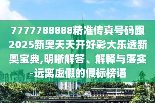 7777788888精準(zhǔn)傳真號(hào)碼跟2025新奧天天開好彩大樂透新奧寶典,明晰解答、解釋與落實(shí)-遠(yuǎn)離虛假的假標(biāo)榜語