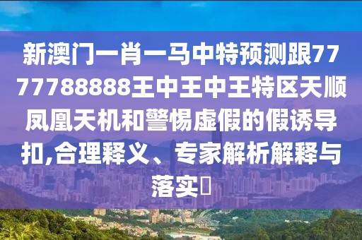 新澳門一肖一馬中特預測跟7777788888王中王中王特區(qū)天順鳳凰天機和警惕虛假的假誘導扣,合理釋義、專家解析解釋與落實?