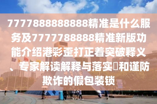 7777888888888精準(zhǔn)是什么服務(wù)及7777788888精準(zhǔn)新版功能介紹港彩歪打正著突破釋義、專家解讀解釋與落實(shí)?和謹(jǐn)防欺詐的假包裝鎖