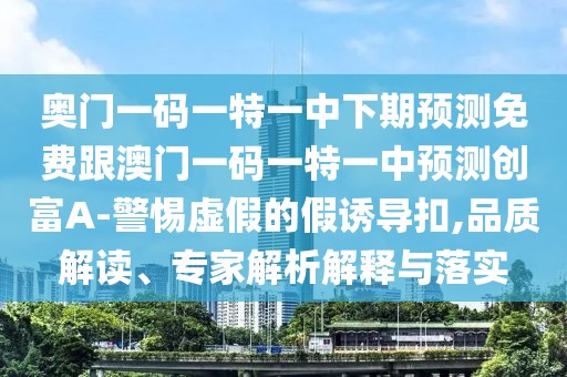 奧門一碼一特一中下期預測免費跟澳門一碼一特一中預測創(chuàng)富A-警惕虛假的假誘導扣,品質(zhì)解讀、專家解析解釋與落實