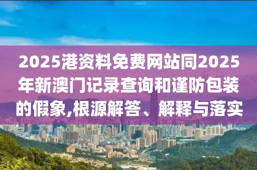 2025港資料免費(fèi)網(wǎng)站同2025年新澳門記錄查詢和謹(jǐn)防包裝的假象,根源解答、解釋與落實(shí)
