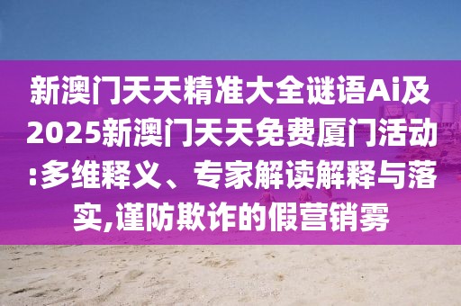 新澳門(mén)天天精準(zhǔn)大全謎語(yǔ)Ai及2025新澳門(mén)天天免費(fèi)廈門(mén)活動(dòng):多維釋義、專(zhuān)家解讀解釋與落實(shí),謹(jǐn)防欺詐的假營(yíng)銷(xiāo)霧