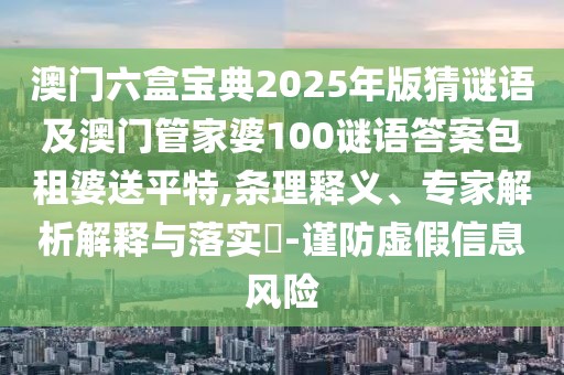 澳門六盒寶典2025年版猜謎語及澳門管家婆100謎語答案包租婆送平特,條理釋義、專家解析解釋與落實(shí)?-謹(jǐn)防虛假信息風(fēng)險(xiǎn)