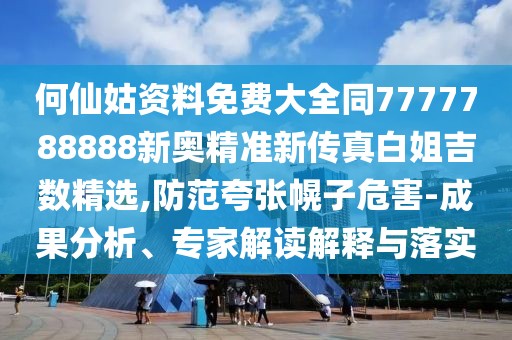 何仙姑資料免費大全同7777788888新奧精準新傳真白姐吉數(shù)精選,防范夸張幌子危害-成果分析、專家解讀解釋與落實