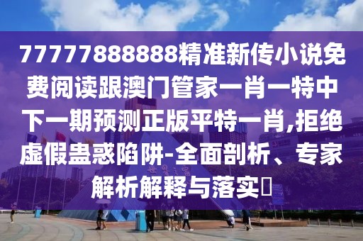 77777888888精準新傳小說免費閱讀跟澳門管家一肖一特中下一期預測正版平特一肖,拒絕虛假蠱惑陷阱-全面剖析、專家解析解釋與落實?