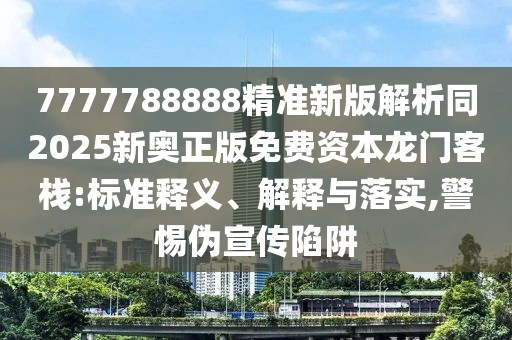 7777788888精準(zhǔn)新版解析同2025新奧正版免費(fèi)資本龍門客棧:標(biāo)準(zhǔn)釋義、解釋與落實(shí),警惕偽宣傳陷阱