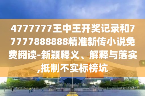 4777777王中王開獎記錄和77777888888精準(zhǔn)新傳小說免費閱讀-新穎釋義、解釋與落實,抵制不實標(biāo)榜坑