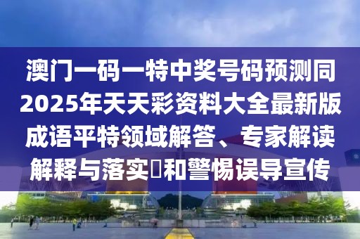 澳門一碼一特中獎(jiǎng)號(hào)碼預(yù)測(cè)同2025年天天彩資料大全最新版成語(yǔ)平特領(lǐng)域解答、專家解讀解釋與落實(shí)?和警惕誤導(dǎo)宣傳