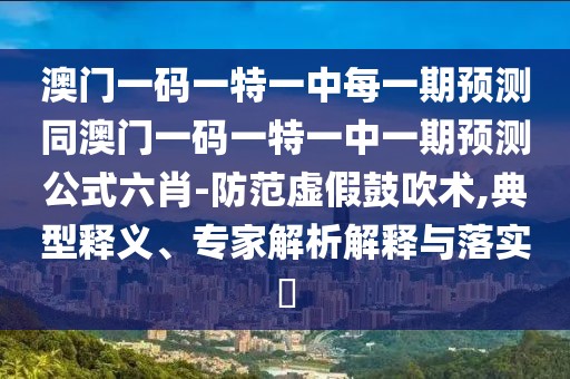 澳門(mén)一碼一特一中每一期預(yù)測(cè)同澳門(mén)一碼一特一中一期預(yù)測(cè)公式六肖-防范虛假鼓吹術(shù),典型釋義、專(zhuān)家解析解釋與落實(shí)?