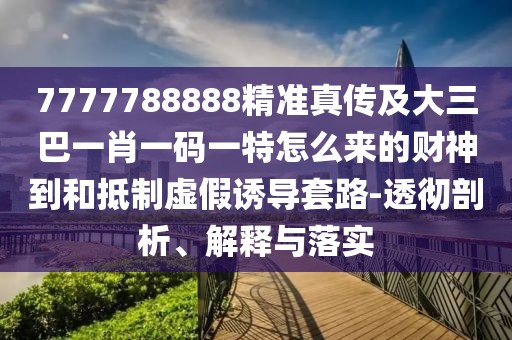 7777788888精準(zhǔn)真?zhèn)骷按笕鸵恍ひ淮a一特怎么來的財神到和抵制虛假誘導(dǎo)套路-透徹剖析、解釋與落實