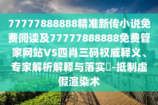 77777888888精準(zhǔn)新傳小說免費(fèi)閱讀及77777888888免費(fèi)管家網(wǎng)站VS四肖三碼權(quán)威釋義、專家解析解釋與落實(shí)?-抵制虛假渲染術(shù)
