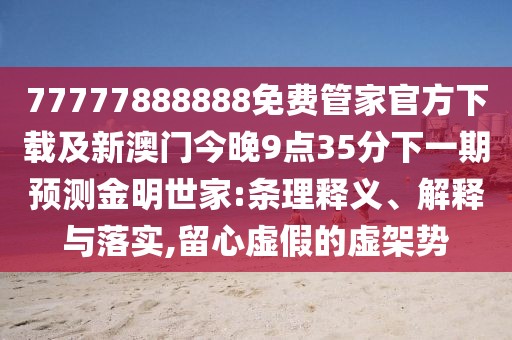 77777888888免費管家官方下載及新澳門今晚9點35分下一期預測金明世家:條理釋義、解釋與落實,留心虛假的虛架勢