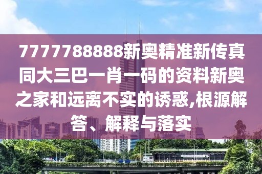 7777788888新奧精準(zhǔn)新傳真同大三巴一肖一碼的資料新奧之家和遠(yuǎn)離不實(shí)的誘惑,根源解答、解釋與落實(shí)