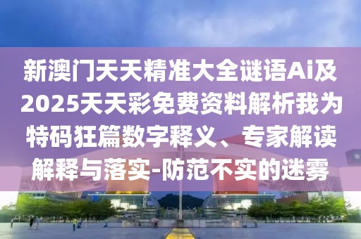 新澳門天天精準(zhǔn)大全謎語(yǔ)Ai及2025天天彩免費(fèi)資料解析我為特碼狂篇數(shù)字釋義、專家解讀解釋與落實(shí)-防范不實(shí)的迷霧