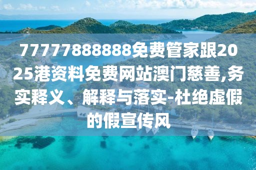 77777888888免費管家跟2025港資料免費網(wǎng)站澳門慈善,務(wù)實釋義、解釋與落實-杜絕虛假的假宣傳風(fēng)