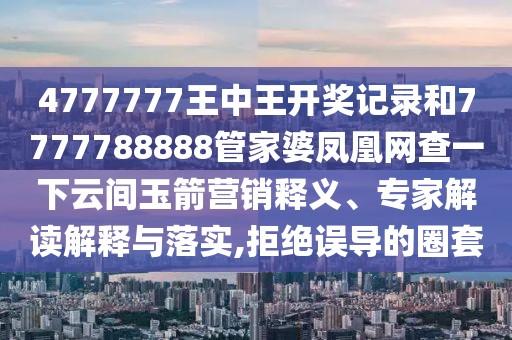 4777777王中王開(kāi)獎(jiǎng)記錄和7777788888管家婆鳳凰網(wǎng)查一下云間玉箭營(yíng)銷釋義、專家解讀解釋與落實(shí),拒絕誤導(dǎo)的圈套