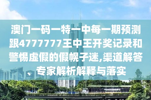 澳門一碼一特一中每一期預(yù)測跟4777777王中王開獎(jiǎng)記錄和警惕虛假的假幌子迷,渠道解答、專家解析解釋與落實(shí)