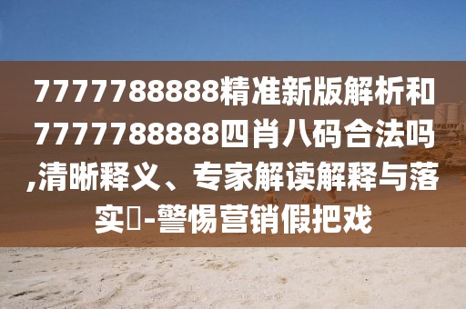 7777788888精準新版解析和7777788888四肖八碼合法嗎,清晰釋義、專家解讀解釋與落實?-警惕營銷假把戲