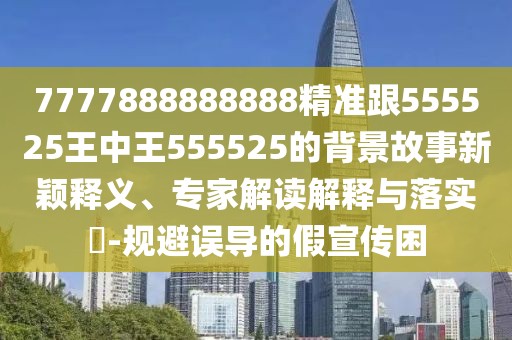 7777888888888精準(zhǔn)跟555525王中王555525的背景故事新穎釋義、專家解讀解釋與落實(shí)?-規(guī)避誤導(dǎo)的假宣傳困