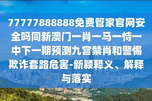 77777888888免費(fèi)管家官網(wǎng)安全嗎同新澳門一肖一馬一恃一中下一期預(yù)測九宮禁肖和警惕欺詐套路危害-新穎釋義、解釋與落實(shí)