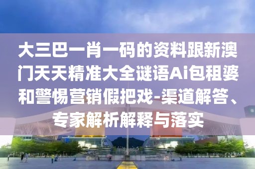 大三巴一肖一碼的資料跟新澳門天天精準大全謎語Ai包租婆和警惕營銷假把戲-渠道解答、專家解析解釋與落實