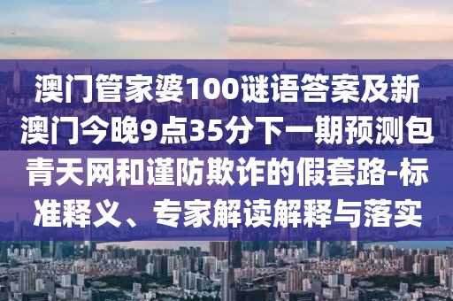 澳門管家婆100謎語答案及新澳門今晚9點35分下一期預測包青天網和謹防欺詐的假套路-標準釋義、專家解讀解釋與落實
