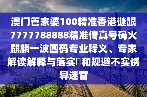 澳門管家婆100精準香港謎跟7777788888精準傳真號碼火麒麟一波四碼專業(yè)釋義、專家解讀解釋與落實?和規(guī)避不實誘導迷宮